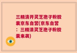 三精清开灵芝孢子粉胶囊京东自营(京东自营：三精清灵芝孢子粉胶囊来袭)