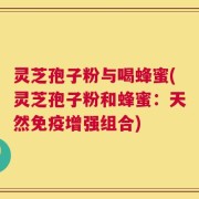 灵芝孢子粉与喝蜂蜜(灵芝孢子粉和蜂蜜：天然免疫增强组合)