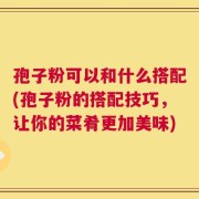 孢子粉可以和什么搭配(孢子粉的搭配技巧，让你的菜肴更加美味)