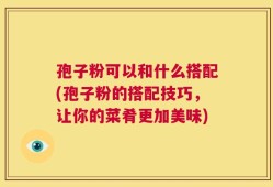 孢子粉可以和什么搭配(孢子粉的搭配技巧，让你的菜肴更加美味)