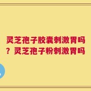 灵芝孢子胶囊刺激胃吗？灵芝孢子粉刺激胃吗