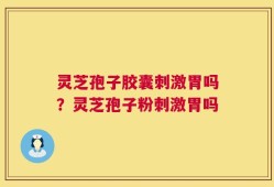 灵芝孢子胶囊刺激胃吗？灵芝孢子粉刺激胃吗