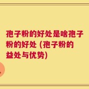孢子粉的好处是啥孢子粉的好处 (孢子粉的益处与优势)