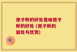 孢子粉的好处是啥孢子粉的好处 (孢子粉的益处与优势)