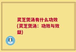 灵芝煲汤有什么功效 (灵芝煲汤：功效与效益)