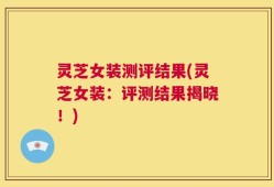灵芝女装测评结果(灵芝女装：评测结果揭晓！)