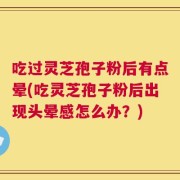 吃过灵芝孢子粉后有点晕(吃灵芝孢子粉后出现头晕感怎么办？)