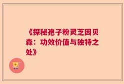 《探秘孢子粉灵芝因贝森：功效价值与独特之处》