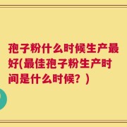 孢子粉什么时候生产最好(最佳孢子粉生产时间是什么时候？)
