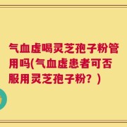 气血虚喝灵芝孢子粉管用吗(气血虚患者可否服用灵芝孢子粉？)