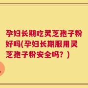 孕妇长期吃灵芝孢子粉好吗(孕妇长期服用灵芝孢子粉安全吗？)