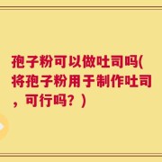 孢子粉可以做吐司吗(将孢子粉用于制作吐司，可行吗？)