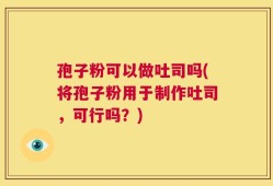 孢子粉可以做吐司吗(将孢子粉用于制作吐司，可行吗？)