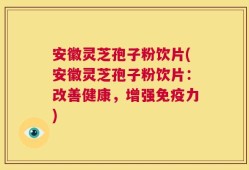 安徽灵芝孢子粉饮片(安徽灵芝孢子粉饮片：改善健康，增强免疫力)