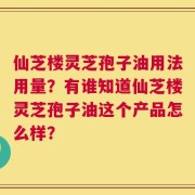 仙芝楼灵芝孢子油用法用量？有谁知道仙芝楼灵芝孢子油这个产品怎么样？