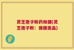 灵芝孢子粉药和健(灵芝孢子粉：保健圣品)