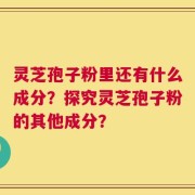 灵芝孢子粉里还有什么成分？探究灵芝孢子粉的其他成分？