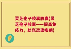 灵芝孢子胶囊胶囊(灵芝孢子胶囊——提高免疫力，助您远离疾病)