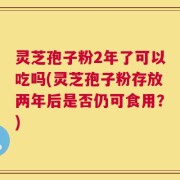 灵芝孢子粉2年了可以吃吗(灵芝孢子粉存放两年后是否仍可食用？)