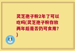 灵芝孢子粉2年了可以吃吗(灵芝孢子粉存放两年后是否仍可食用？)