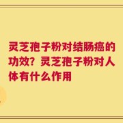 灵芝孢子粉对结肠癌的功效？灵芝孢子粉对人体有什么作用