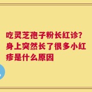 吃灵芝孢子粉长红诊？身上突然长了很多小红疹是什么原因