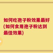 如何吃孢子粉效果最好(如何食用孢子粉达到最佳效果)