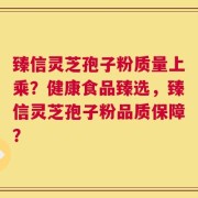 臻信灵芝孢子粉质量上乘？健康食品臻选，臻信灵芝孢子粉品质保障？