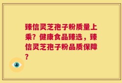 臻信灵芝孢子粉质量上乘？健康食品臻选，臻信灵芝孢子粉品质保障？