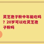 灵芝孢子粉中年能吃吗？20岁可以吃灵芝孢子粉吗