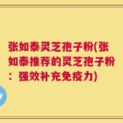 张如泰灵芝孢子粉(张如泰推荐的灵芝孢子粉：强效补充免疫力)