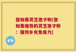 张如泰灵芝孢子粉(张如泰推荐的灵芝孢子粉：强效补充免疫力)