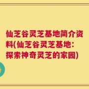 仙芝谷灵芝基地简介资料(仙芝谷灵芝基地：探索神奇灵芝的家园)