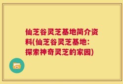 仙芝谷灵芝基地简介资料(仙芝谷灵芝基地：探索神奇灵芝的家园)