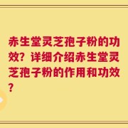 赤生堂灵芝孢子粉的功效？详细介绍赤生堂灵芝孢子粉的作用和功效？