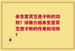 赤生堂灵芝孢子粉的功效？详细介绍赤生堂灵芝孢子粉的作用和功效？