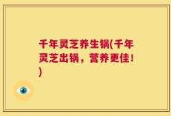 千年灵芝养生锅(千年灵芝出锅，营养更佳！)