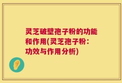 灵芝破壁孢子粉的功能和作用(灵芝孢子粉：功效与作用分析)