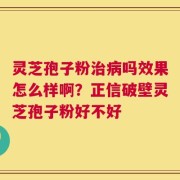 灵芝孢子粉治病吗效果怎么样啊？正信破壁灵芝孢子粉好不好