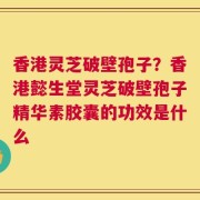 香港灵芝破壁孢子？香港懿生堂灵芝破壁孢子精华素胶囊的功效是什么