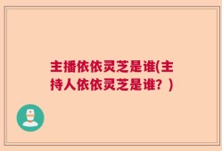 主播依依灵芝是谁(主持人依依灵芝是谁？)