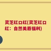 灵芝红口红(灵芝红口红：自然美唇福利)