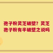 孢子粉灵芝破壁？灵芝孢子粉有半破壁之说吗