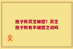 孢子粉灵芝破壁？灵芝孢子粉有半破壁之说吗