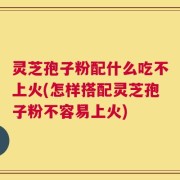 灵芝孢子粉配什么吃不上火(怎样搭配灵芝孢子粉不容易上火)