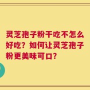 灵芝孢子粉干吃不怎么好吃？如何让灵芝孢子粉更美味可口？