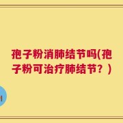 孢子粉消肺结节吗(孢子粉可治疗肺结节？)