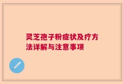 灵芝孢子粉症状及疗方法详解与注意事项