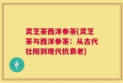 灵芝茶西洋参茶(灵芝茶与西洋参茶：从古代壮阳到现代抗衰老)
