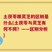 土茯苓跟灵芝的区别是什么(土茯苓与灵芝有何不同？——区别分析)